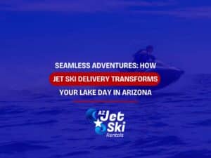 Seamless Adventures: How Jet Ski Delivery Transforms Your Lake Day in Arizona